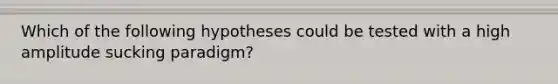 Which of the following hypotheses could be tested with a high amplitude sucking paradigm?