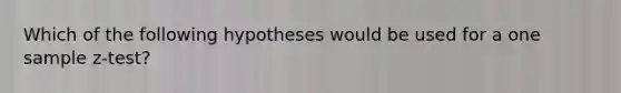 Which of the following hypotheses would be used for a one sample z-test?