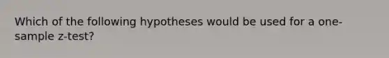 Which of the following hypotheses would be used for a one-sample z-test?