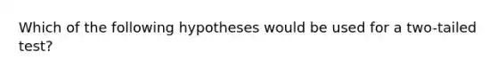 Which of the following hypotheses would be used for a two-tailed test?