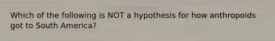 Which of the following is NOT a hypothesis for how anthropoids got to South America?