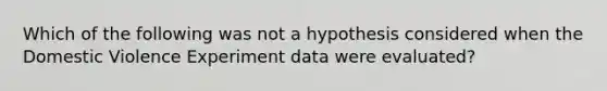 Which of the following was not a hypothesis considered when the Domestic Violence Experiment data were evaluated?