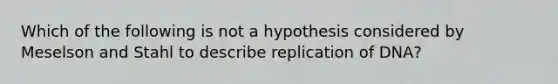 Which of the following is not a hypothesis considered by Meselson and Stahl to describe replication of DNA?