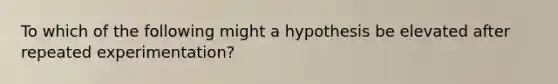 To which of the following might a hypothesis be elevated after repeated experimentation?