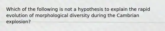 Which of the following is not a hypothesis to explain the rapid evolution of morphological diversity during the Cambrian explosion?