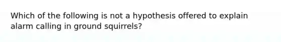 Which of the following is not a hypothesis offered to explain alarm calling in ground squirrels?