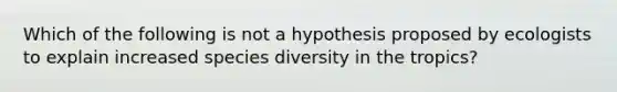 Which of the following is not a hypothesis proposed by ecologists to explain increased species diversity in the tropics?