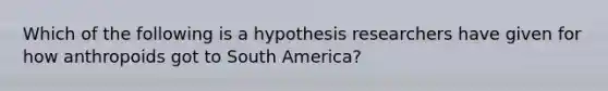 Which of the following is a hypothesis researchers have given for how anthropoids got to South America?