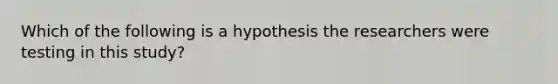 Which of the following is a hypothesis the researchers were testing in this study?