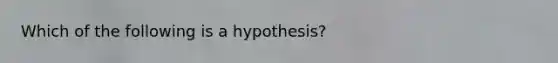 Which of the following is a hypothesis?