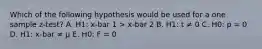 Which of the following hypothesis would be used for a one sample z-test? A. H1: x-bar 1 > x-bar 2 B. H1: t ≠ 0 C. H0: p = 0 D. H1: x-bar ≠ μ E. H0: F = 0