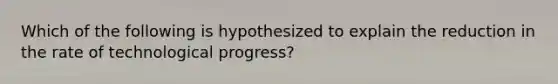 Which of the following is hypothesized to explain the reduction in the rate of technological​ progress?