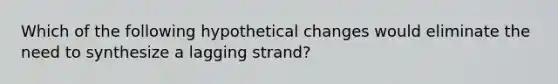 Which of the following hypothetical changes would eliminate the need to synthesize a lagging strand?