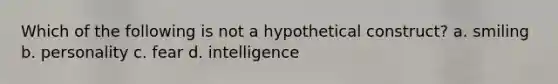 Which of the following is not a hypothetical construct? a. smiling b. personality c. fear d. intelligence