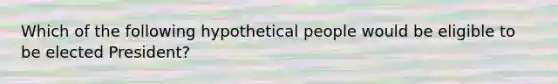 Which of the following hypothetical people would be eligible to be elected President?