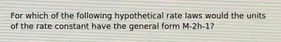 For which of the following hypothetical rate laws would the units of the rate constant have the general form M-2h-1?