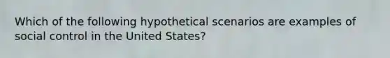 Which of the following hypothetical scenarios are examples of social control in the United States?