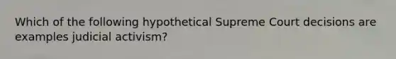 Which of the following hypothetical Supreme Court decisions are examples judicial activism?