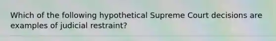 Which of the following hypothetical Supreme Court decisions are examples of judicial restraint?