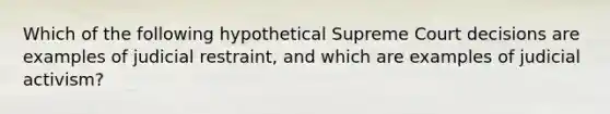 Which of the following hypothetical Supreme Court decisions are examples of judicial restraint, and which are examples of judicial activism?