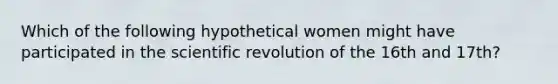 Which of the following hypothetical women might have participated in the scientific revolution of the 16th and 17th?