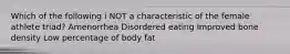 Which of the following i NOT a characteristic of the female athlete triad? Amenorrhea Disordered eating Improved bone density Low percentage of body fat