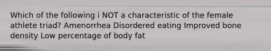 Which of the following i NOT a characteristic of the female athlete triad? Amenorrhea Disordered eating Improved bone density Low percentage of body fat