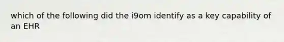 which of the following did the i9om identify as a key capability of an EHR