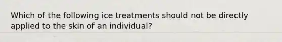 Which of the following ice treatments should not be directly applied to the skin of an individual?