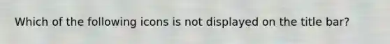 Which of the following icons is not displayed on the title bar?