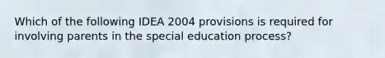 Which of the following IDEA 2004 provisions is required for involving parents in the special education process?