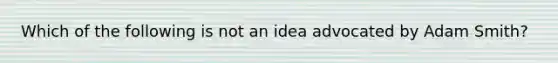 Which of the following is not an idea advocated by Adam Smith?