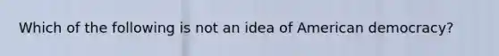 Which of the following is not an idea of American democracy?