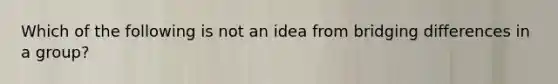 Which of the following is not an idea from bridging differences in a group?