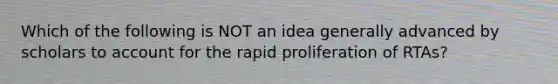 Which of the following is NOT an idea generally advanced by scholars to account for the rapid proliferation of RTAs?