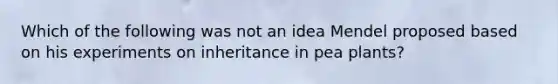 Which of the following was not an idea Mendel proposed based on his experiments on inheritance in pea plants?