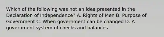 Which of the following was not an idea presented in the Declaration of Independence? A. Rights of Men B. Purpose of Government C. When government can be changed D. A government system of checks and balances