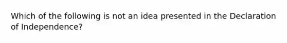 Which of the following is not an idea presented in the Declaration of Independence?