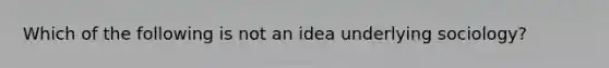 Which of the following is not an idea underlying sociology?