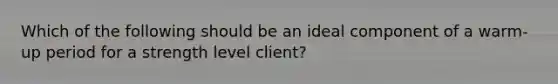 Which of the following should be an ideal component of a warm-up period for a strength level client?