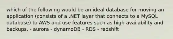 which of the following would be an ideal database for moving an application (consists of a .NET layer that connects to a MySQL database) to AWS and use features such as high availability and backups. - aurora - dynamoDB - RDS - redshift