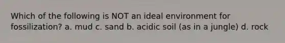 Which of the following is NOT an ideal environment for fossilization? a. mud c. sand b. acidic soil (as in a jungle) d. rock