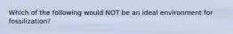 Which of the following would NOT be an ideal environment for fossilization?