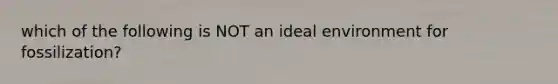 which of the following is NOT an ideal environment for fossilization?