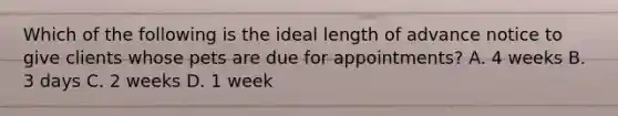 Which of the following is the ideal length of advance notice to give clients whose pets are due for appointments? A. 4 weeks B. 3 days C. 2 weeks D. 1 week