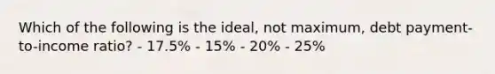 Which of the following is the ideal, not maximum, debt payment-to-income ratio? - 17.5% - 15% - 20% - 25%