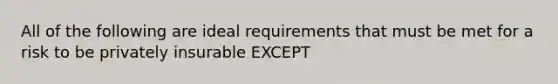 All of the following are ideal requirements that must be met for a risk to be privately insurable EXCEPT