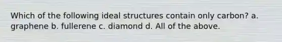 Which of the following ideal structures contain only carbon? a. graphene b. fullerene c. diamond d. All of the above.