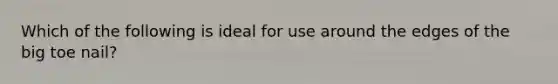 Which of the following is ideal for use around the edges of the big toe nail?