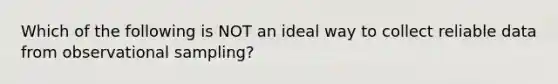 Which of the following is NOT an ideal way to collect reliable data from observational sampling?